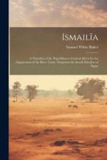 Ismail?a: A Narrative of the Expedition to Central Africa for the Suppression of the Slave Trade, Organized by Ismail, Khedive o