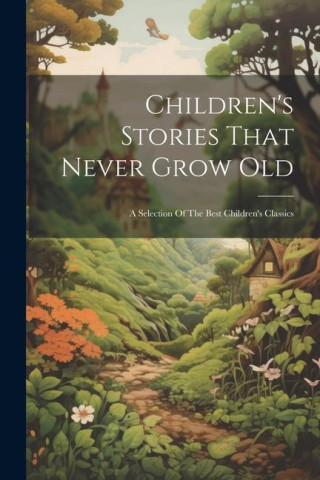 Children's Stories That Never Grow Old: A Selection Of The Best Children's Classics