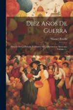 Diez A?os De Guerra: Sinopsis De La Historia Verdadera De La Revolucíon Mexicana, Volume 1...