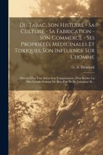 Du Tabac, Son Histoire - Sa Culture - Sa Fabrication - Son Commerce - Ses Propriétés Médicinales Et Toxiques, Son Influence Sur L'homme: Moyens D'en U