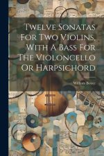 Twelve Sonatas For Two Violins, With A Bass For The Violoncello Or Harpsichord
