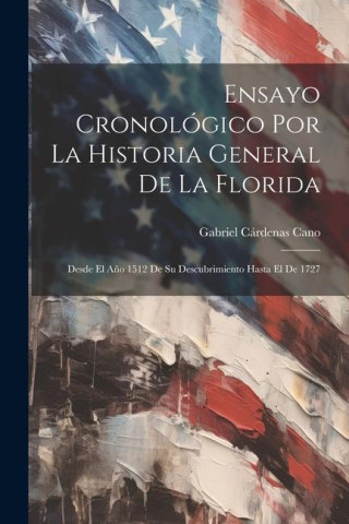 Ensayo Cronológico Por La Historia General De La Florida: Desde El A?o 1512 De Su Descubrimiento Hasta El De 1727