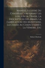 Manuel Illustré Du Chasseur Contenant Les Lois Sur La Chasse, La Description Des Armes, La Fabrication Des Munitions, La Chasse Au Chien D'arr?t, La V