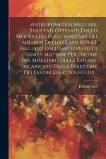 Antropometria Militare. Risultati Ottenuti Dallo Spoglio Dei Fogli Sanitarii Dei Militari Dello Classi 1859-63, Eseguito Dall'ispettorato Di Sanit? Mi