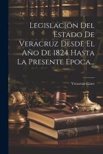 Legislación Del Estado De Veracruz Desde El A?o De 1824 Hasta La Presente Epoca...