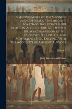 A Second Series of the Manners and Customs of the Ancient Egyptians, Including Their Religion, Agriculture, &c. Derived From a Comparison of the Paint