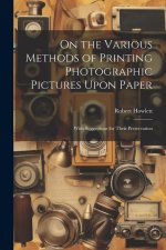 On the Various Methods of Printing Photographic Pictures Upon Paper: With Suggestions for Their Preservation