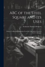 ABC of the Steel Square and its Uses; Being a Condensed Compilation From the Copyrighted Works of Fred T. Hodgson
