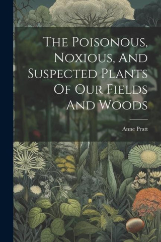 The Poisonous, Noxious, And Suspected Plants Of Our Fields And Woods