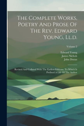 The Complete Works, Poetry And Prose Of The Rev. Edward Young, Ll.d.: Revised And Collated With The Earliest Editions. To Which Is Prefixed A Life Of