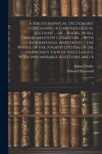 A Bibliographical Dictionary; Containing A Chronological Account ... of ... Books, in all Departments of Literature ... With Biographical Anecdotes ..