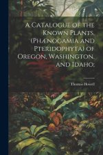 A Catalogue of the Known Plants, (Ph?nogamia and Pteridophyta) of Oregon, Washington, and Idaho;