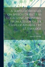 A Series of Articles On Speech-Defects As Localizing Symptoms, From a Study of Six Cases of Aphasia / by J.T. Eskridge