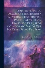 Lunario perpetuo anadido, y restituido a su verdadero original, por el capitan don Francisco de Quiros, cosmografo mayor que fue deste Reino del Peru.
