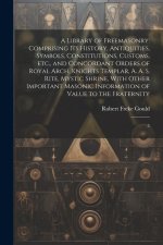 A Library of Freemasonry: Comprising its History, Antiquities, Symbols, Constitutions, Customs, etc., and Concordant Orders of Royal Arch, Knigh