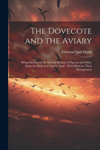 The Dovecote and the Aviary: Being Sketches of the Natural History of Pigeons and Other Domestic Birds in a Captive State: With Hints for Their Man