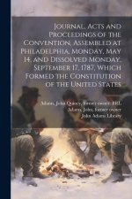 Journal, Acts and Proceedings of the Convention, Assembled at Philadelphia, Monday, May 14, and Dissolved Monday, September 17, 1787, Which Formed the