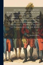 My Opinions and Betsey Bobbet's. Designed as a Beacon Light, to Guide Women to Life, Liberty, and the Pursuit of Happiness, but Which may be Read by M