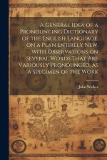 A General Idea of a Pronouncing Dictionary of the English Language, on a Plan Entirely new. With Observations on Several Words That are Variously Pron