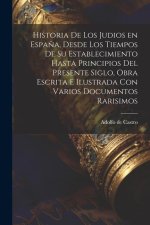 Historia de los judios en Espa?a, desde los tiempos de su establecimiento hasta principios del presente siglo, obra escrita e ilustrada con varios doc