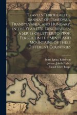 Travels Through the Bannat of Temeswar, Transylvania, and Hungary, in the Year 1770. Described in a Series of Letter to Prof. Ferber, on the Mines and