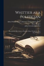 Whittier as a Politician: Illustrated by his Letters to Professor Elizur Wright, Jr., now First Published