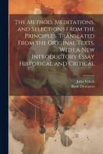 The Method, Meditations, and Selections From the Principles. Translated From the Original Texts, With a new Introductory Essay Historical and Critical