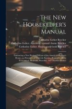 The new Housekeeper's Manual: Embracing a new Revised Edition of the American Woman's Home; or, Principles of Domestic Science. Being a Guide to Eco
