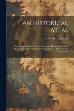 An Historical Atlas; Containing a Chronological Series of one Hundred and Four Maps, at Successive Periods, From the Dawn of History to the Present Da
