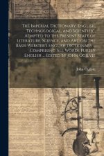 The Imperial Dictionary, English, Technological, and Scientific; Adapted to the Present State of Literature, Science, and art; on the Basis Webster's