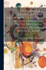 A Preliminary Catalogue Of The Collections Of Natural History And Ethnology In The Provincial Museum, Victoria, British Columbia