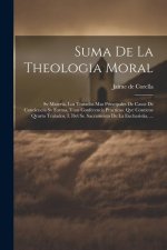 Suma De La Theologia Moral: Sv Materia, Los Tratados Mas Principales De Casos De Conciencia Sv Forma, Vnas Conferencis Practicas. Qve Contiene Qva