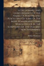 A Dictionary And Concordance Of The Names Of Persons And Places And Of Some Of The More Remarkable Terms Which Occur In The Scriptures Of The Old And