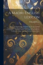 A Maori-english Lexicon: Being A Comprehensive Dictionary Of The New Zealand Tongue: Including Mythical, Mythological, 