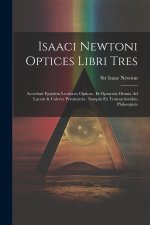 Isaaci Newtoni Optices Libri Tres: Accedunt Ejusdem Lectiones Opticae, Et Opuscula Omnia Ad Lucem & Colores Pertinentia: Sumpta Ex Transactionibus Phi