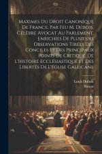 Maximes Du Droit Canonique De France, Par Feu M. Dubois, Cél?bre Avocat Au Parlement, Enrichies De Plusieurs Observations Tirées Des Conciles Et Des P