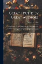 Great Truths By Great Authors: A Dictionary Of Aids To Reflection, Quotations Of Maxims, Metaphors, Counsels, Cautions, Aphorisms, Proverbs, &c. &c.