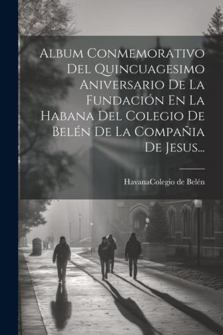 Album Conmemorativo Del Quincuagesimo Aniversario De La Fundación En La Habana Del Colegio De Belén De La Compa?ia De Jesus...