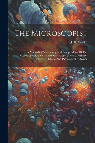 The Microscopist: A Manual Of Microscopy And Compendium Of The Microscopic Science: Micro-minerology, Micro-chemistry, Biology, Histolog