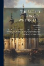 The Secret History Of White-hall: From The Abdication Of The Late K. James, In 1688 To The Year 1696: Together With The Tragical History Of The Stuart