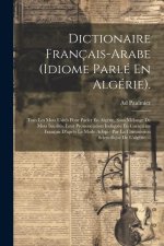 Dictionaire Français-arabe (idiome Parlé En Algérie).: Tous Les Mots Usités Pour Parler En Algérie, Sans Mélange De Mots Inusités. Leur Prononciation