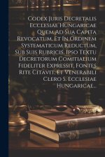 Codex Juris Decretalis Ecclesiae Hungaricae Quem Ad Sua Capita Revocatum, Et In Ordinem Systematicum Reductum, Sub Suis Rubricis, Ipso Textu Decretoru