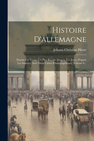 Histoire D'allemagne: Depuis Les Temps Les Plus Reculés Jusqu'? Nos Jours, D'apr?s Les Sources, Avec Deux Cartes Ethnographiques, Volume 6..
