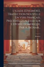 L'iliade [d'hom?re], Traduction Nouvelle En Vers Français, Précédée D'un Essai Sur L'épopée Homérique, Par A. Bignan...