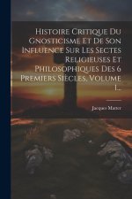 Histoire Critique Du Gnosticisme Et De Son Influence Sur Les Sectes Religieuses Et Philosophiques Des 6 Premiers Si?cles, Volume 1...