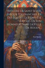 Histoire De Saint Sever, Év?que D'avranches, Et Des Églises Qui Ont Été Érigées En Son Honneur Dans La Ville De Rouen...