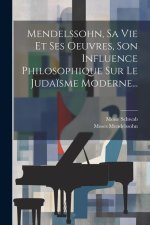 Mendelssohn, Sa Vie Et Ses Oeuvres, Son Influence Philosophique Sur Le Juda?sme Moderne...