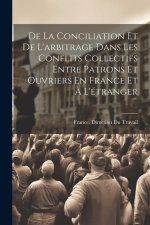 De La Conciliation Et De L'arbitrage Dans Les Conflits Collectifs Entre Patrons Et Ouvriers En France Et ? L'étranger