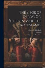 The Siege of Derry, Or, Sufferings of the Protestants: A Tale of the Revolution