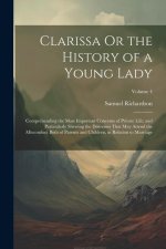 Clarissa Or the History of a Young Lady: Comprehending the Most Important Concerns of Private Life; and Particularly Shewing the Distresses That May A